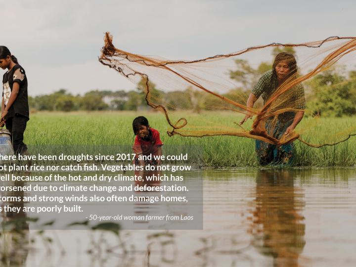 There have been droughts since 2017 and we could not plant rice nor catch fish. Vegetables do not grow well because of the hot and dry climate, which has worsened due to climate change and deforestation. Storms and strong winds also often damage homes,  as they are poorly built. - 50-year-old woman farmer from Laos